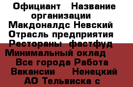 Официант › Название организации ­ Макдоналдс Невский › Отрасль предприятия ­ Рестораны, фастфуд › Минимальный оклад ­ 1 - Все города Работа » Вакансии   . Ненецкий АО,Тельвиска с.